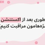 چطوری بعد از اکستنشن از مژه‌هامون مراقبت کنیم؟ راهنمای کامل و تخصصی