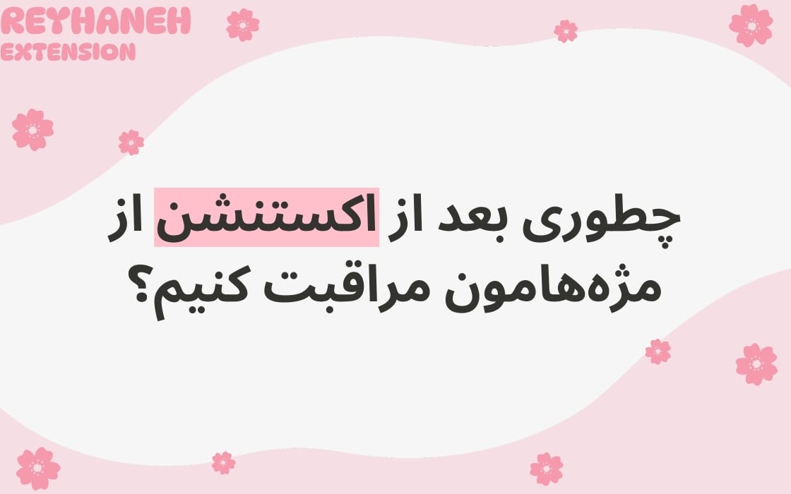 چطوری بعد از اکستنشن از مژه‌هامون مراقبت کنیم؟ راهنمای کامل و تخصصی